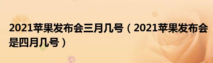 2021苹果发布会三月几号（2021苹果发布会是四月几号）