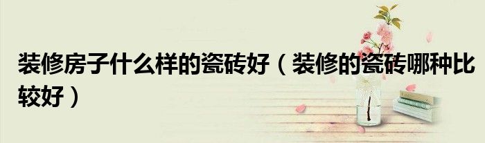 装修房子什么样的瓷砖好（装修的瓷砖哪种比较好）