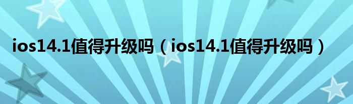 ios14.1值得升级吗（ios14.1值得升级吗）