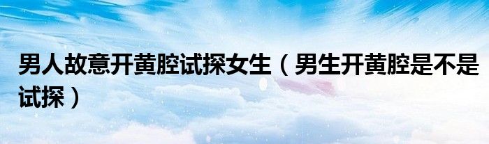 男人故意开黄腔试探女生（男生开黄腔是不是试探）