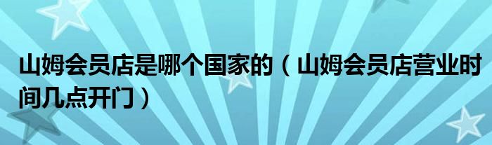 山姆会员店是哪个国家的（山姆会员店营业时间几点开门）