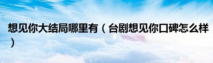 想见你大结局哪里有（台剧想见你口碑怎么样）