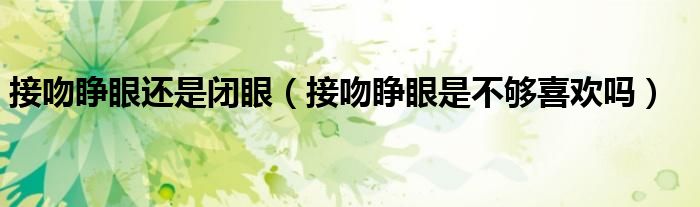 接吻睁眼还是闭眼（接吻睁眼是不够喜欢吗）