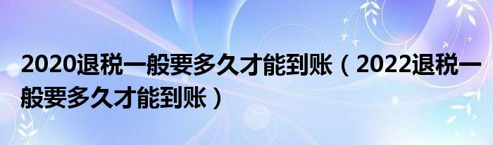 2020退税一般要多久才能到账（2022退税一般要多久才能到账）