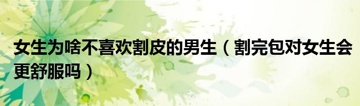 女生为啥不喜欢割皮的男生（割完包对女生会更舒服吗）