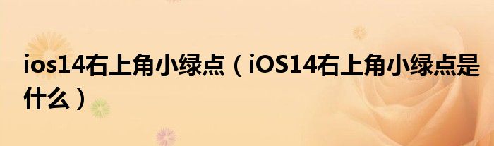 ios14右上角小绿点（iOS14右上角小绿点是什么）