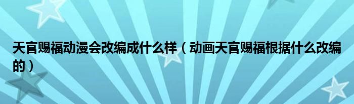 天官赐福动漫会改编成什么样（动画天官赐福根据什么改编的）