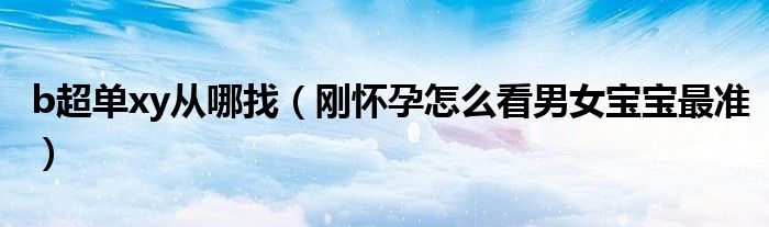 b超单xy从哪找（刚怀孕怎么看男女宝宝最准）