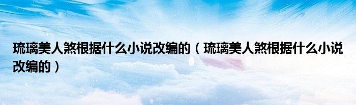 琉璃美人煞根据什么小说改编的（琉璃美人煞根据什么小说改编的）
