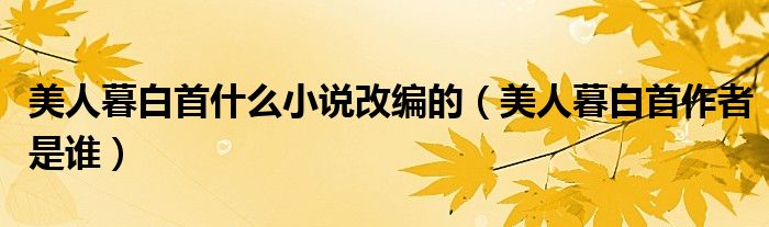 美人暮白首什么小说改编的（美人暮白首作者是谁）