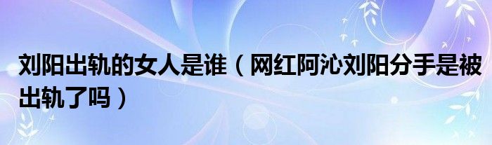 刘阳出轨的女人是谁（网红阿沁刘阳分手是被出轨了吗）