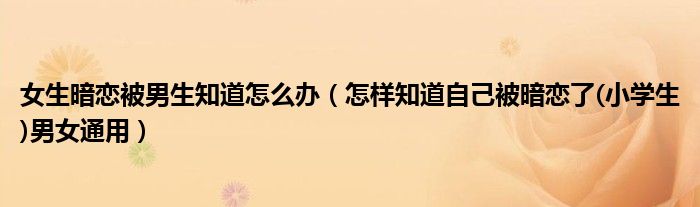 女生暗恋被男生知道怎么办（怎样知道自己被暗恋了(小学生)男女通用）