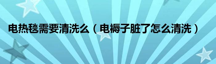 电热毯需要清洗么（电褥子脏了怎么清洗）
