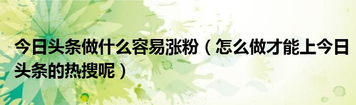 今日头条做什么容易涨粉（怎么做才能上今日头条的热搜呢）
