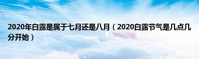 2020年白露是属于七月还是八月（2020白露节气是几点几分开始）