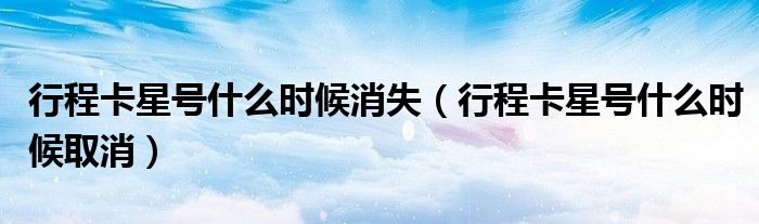 行程卡星号什么时候消失（行程卡星号什么时候取消）