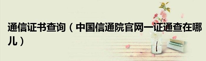 通信证书查询（中国信通院官网一证通查在哪儿）
