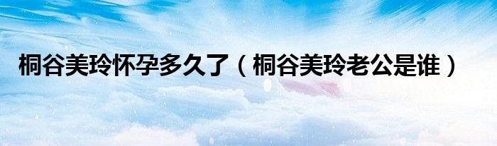 桐谷美玲怀孕多久了（桐谷美玲老公是谁）