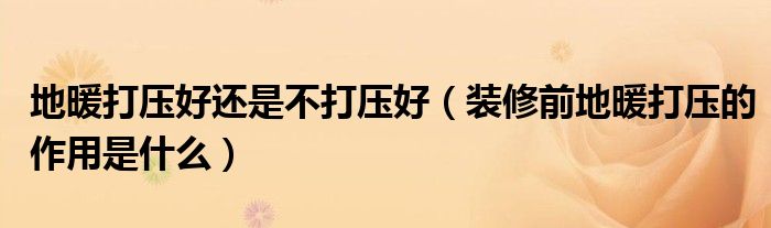 地暖打压好还是不打压好（装修前地暖打压的作用是什么）