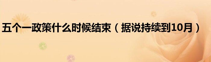 五个一政策什么时候结束（据说持续到10月）