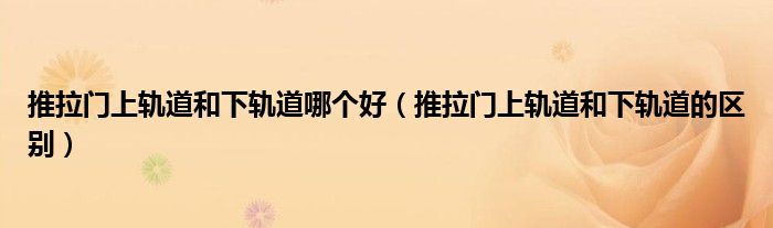 推拉门上轨道和下轨道哪个好（推拉门上轨道和下轨道的区别）