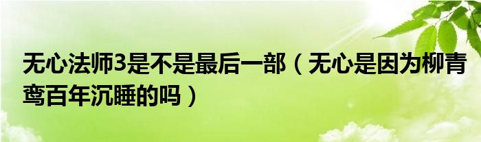 无心法师3是不是最后一部（无心是因为柳青鸾百年沉睡的吗）