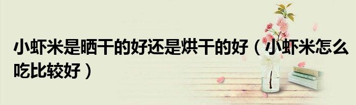小虾米是晒干的好还是烘干的好（小虾米怎么吃比较好）