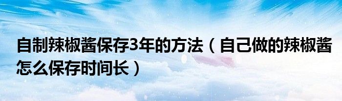 自制辣椒酱保存3年的方法（自己做的辣椒酱怎么保存时间长）