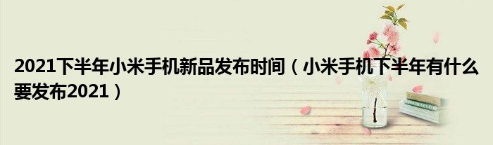 2021下半年小米手机新品发布时间（小米手机下半年有什么要发布2021）