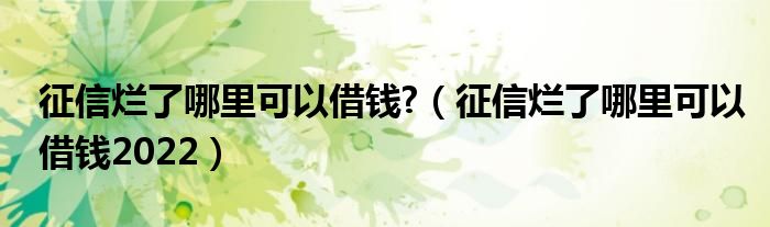 征信烂了哪里可以借钱?（征信烂了哪里可以借钱2022）