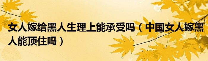 女人嫁给黑人生理上能承受吗（中国女人嫁黑人能顶住吗）