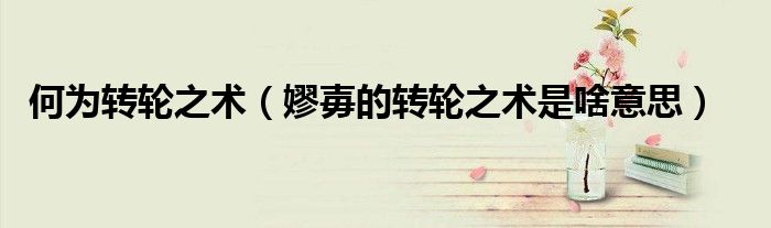 何为转轮之术（嫪毐的转轮之术是啥意思）