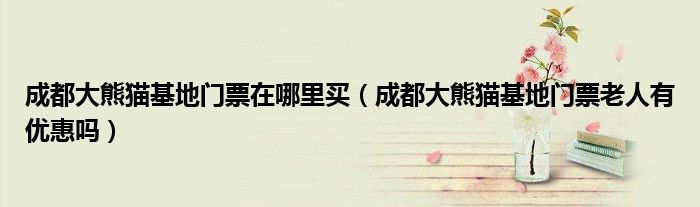 成都大熊猫基地门票在哪里买（成都大熊猫基地门票老人有优惠吗）