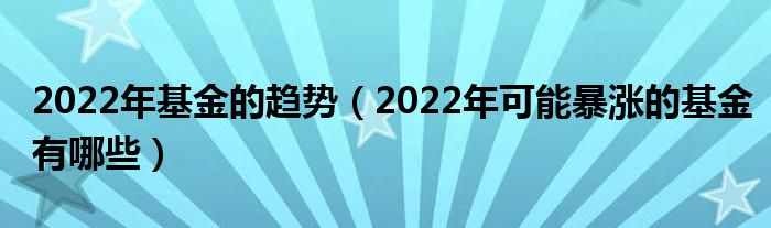 2022年基金的趋势（2022年可能暴涨的基金有哪些）