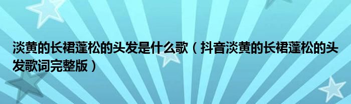 淡黄的长裙蓬松的头发是什么歌（抖音淡黄的长裙蓬松的头发歌词完整版）
