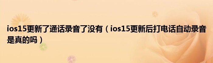 ios15更新了通话录音了没有（ios15更新后打电话自动录音是真的吗）