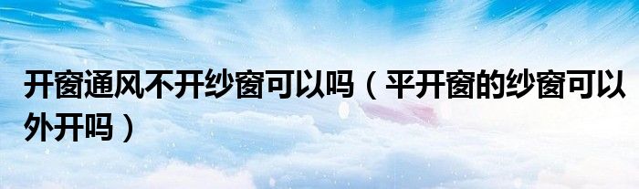 开窗通风不开纱窗可以吗（平开窗的纱窗可以外开吗）