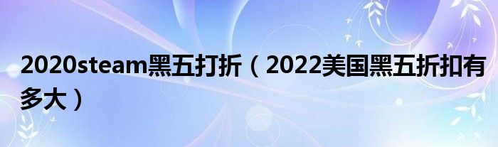 2020steam黑五打折（2022美国黑五折扣有多大）