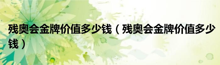 残奥会金牌价值多少钱（残奥会金牌价值多少钱）