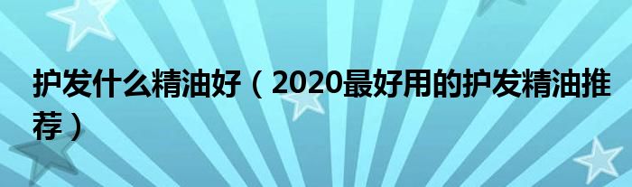 护发什么精油好（2020最好用的护发精油推荐）