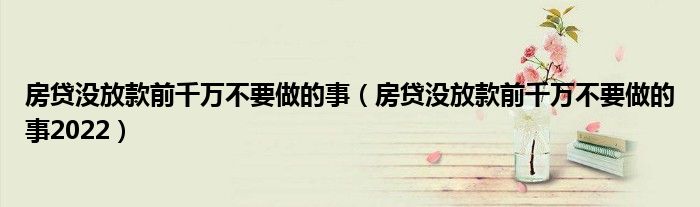 房贷没放款前千万不要做的事（房贷没放款前千万不要做的事2022）