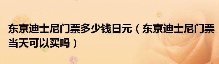 东京迪士尼门票多少钱日元（东京迪士尼门票当天可以买吗）