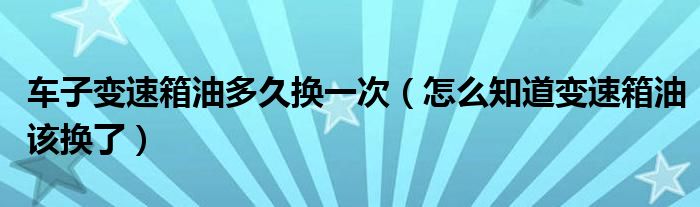 车子变速箱油多久换一次（怎么知道变速箱油该换了）