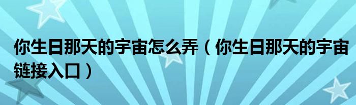 你生日那天的宇宙怎么弄（你生日那天的宇宙链接入口）
