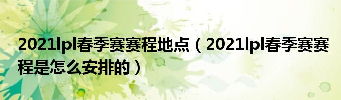 2021lpl春季赛赛程地点（2021lpl春季赛赛程是怎么安排的）