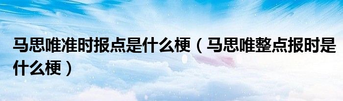 马思唯准时报点是什么梗（马思唯整点报时是什么梗）