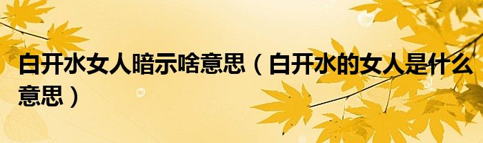 白开水女人暗示啥意思（白开水的女人是什么意思）