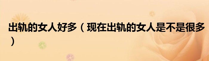 出轨的女人好多（现在出轨的女人是不是很多）