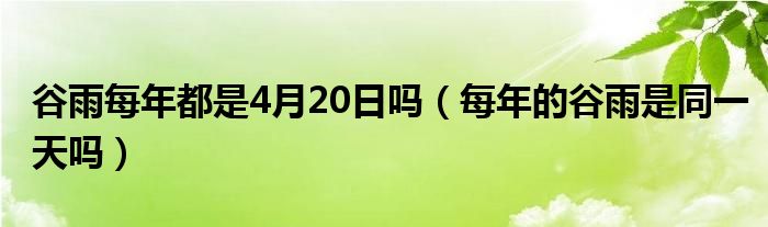 谷雨每年都是4月20日吗（每年的谷雨是同一天吗）