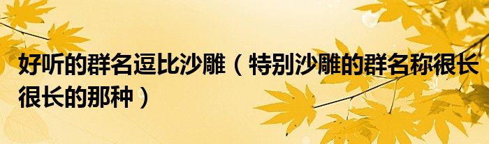 好听的群名逗比沙雕（特别沙雕的群名称很长很长的那种）